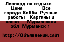 Леопард на отдыхе  › Цена ­ 12 000 - Все города Хобби. Ручные работы » Картины и панно   . Мурманская обл.,Мурманск г.